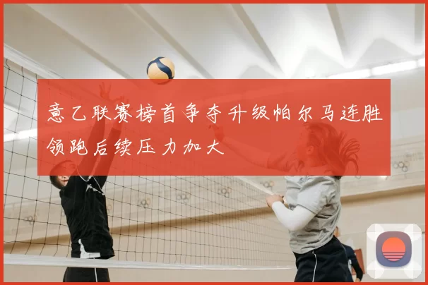 意乙联赛榜首争夺升级帕尔马连胜领跑后续压力加大