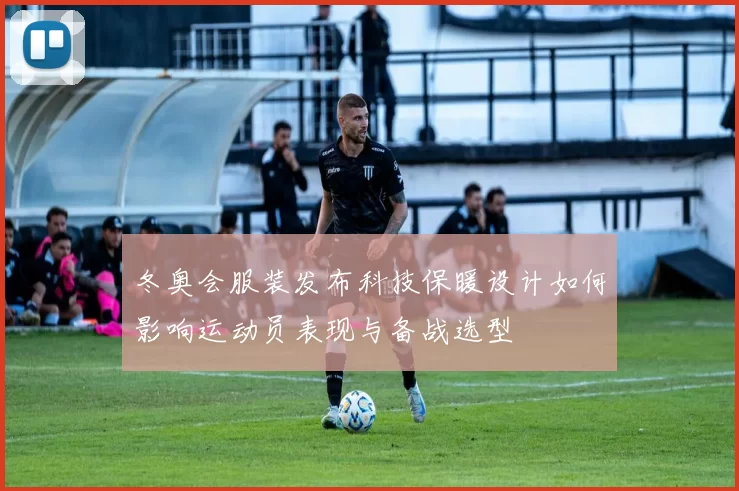 冬奥会服装发布科技保暖设计如何影响运动员表现与备战选型