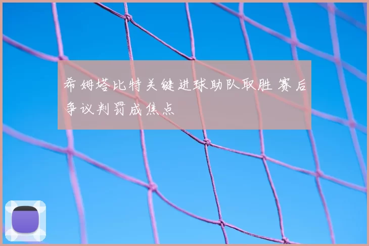 希姆塔比特关键进球助队取胜 赛后争议判罚成焦点