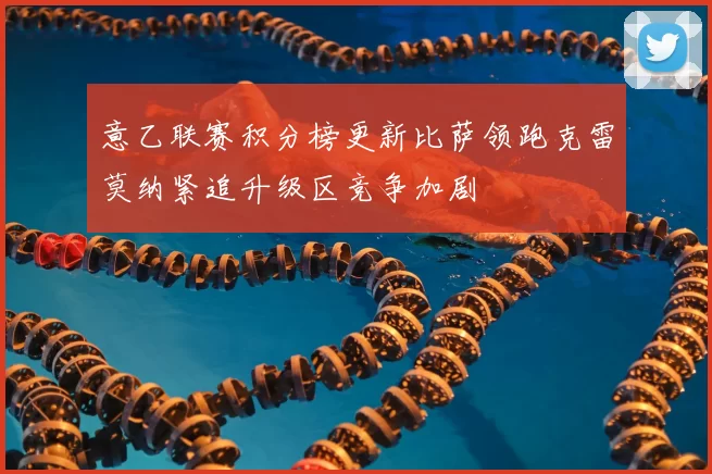 意乙联赛积分榜更新比萨领跑克雷莫纳紧追升级区竞争加剧