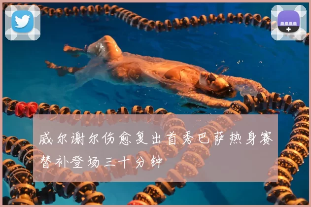 威尔谢尔伤愈复出首秀巴萨热身赛替补登场三十分钟