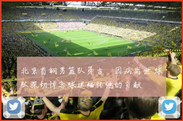 北京首钢男篮队员吉喆因病离世 球队深切悼念球迷缅怀他的贡献