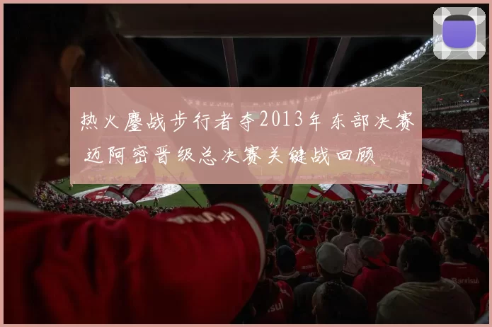 热火鏖战步行者夺2013年东部决赛 迈阿密晋级总决赛关键战回顾
