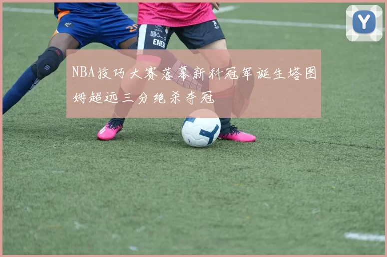 NBA技巧大赛落幕新科冠军诞生塔图姆超远三分绝杀夺冠