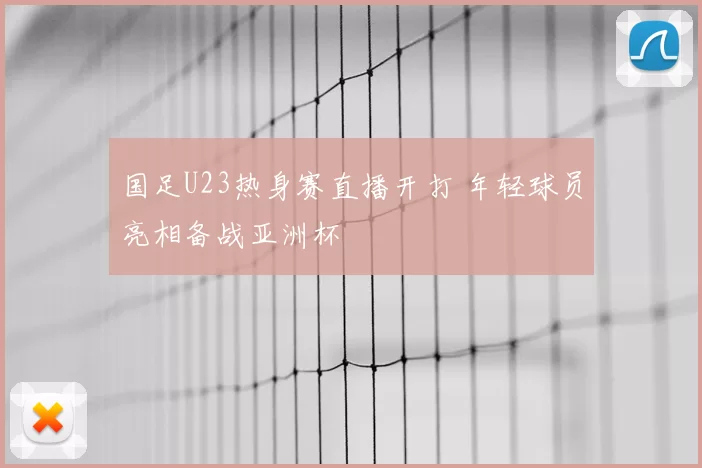 国足U23热身赛直播开打 年轻球员亮相备战亚洲杯