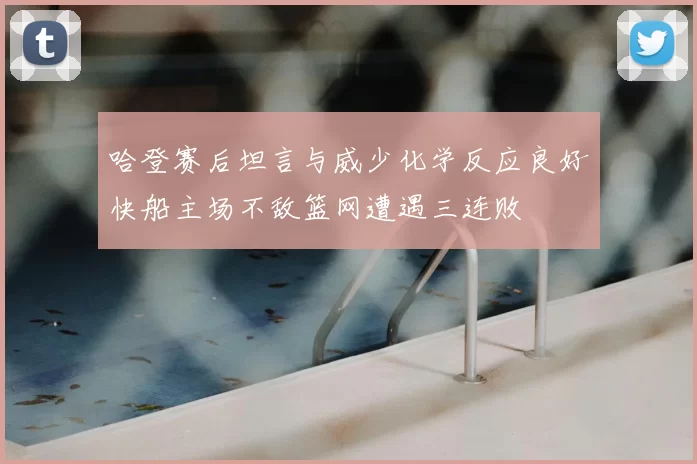 哈登赛后坦言与威少化学反应良好快船主场不敌篮网遭遇三连败