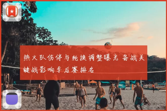 热火队伤停与轮换调整曝光 备战关键战影响季后赛排名