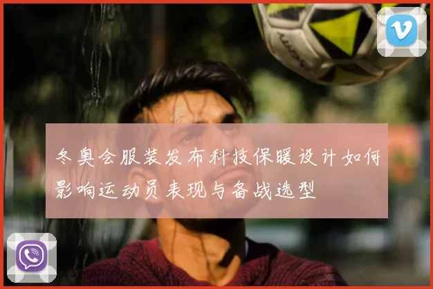 冬奥会服装发布科技保暖设计如何影响运动员表现与备战选型