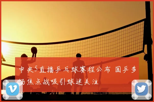 中央5直播乒乓球赛程公布 国乒多场焦点战吸引球迷关注
