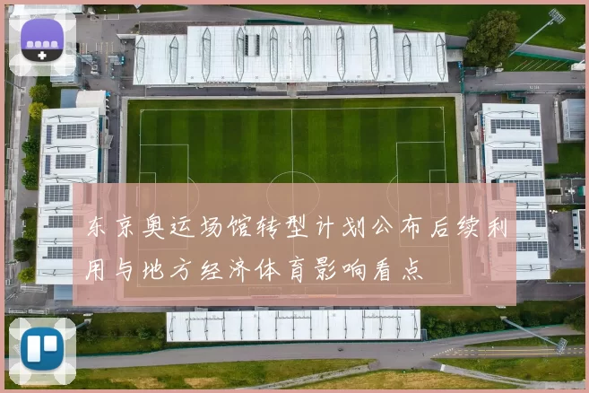东京奥运场馆转型计划公布后续利用与地方经济体育影响看点