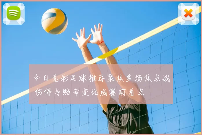今日竞彩足球推荐聚焦多场焦点战 伤停与赔率变化成赛前看点
