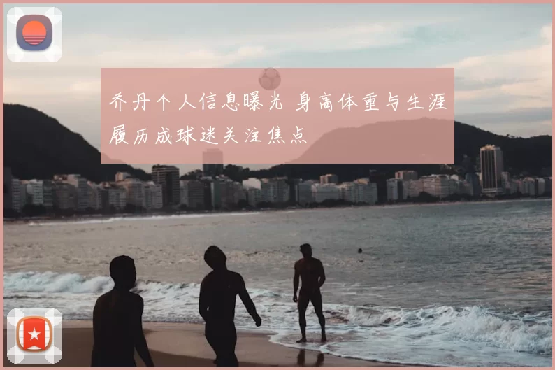 乔丹个人信息曝光 身高体重与生涯履历成球迷关注焦点
