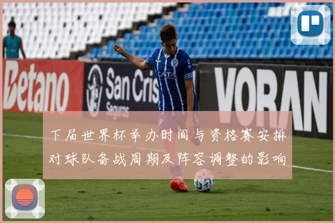 下届世界杯举办时间与资格赛安排对球队备战周期及阵容调整的影响解读