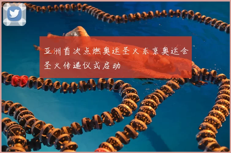 亚洲首次点燃奥运圣火东京奥运会圣火传递仪式启动
