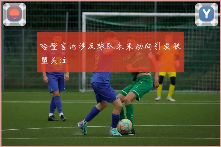 哈登言论涉及球队未来动向引发联盟关注