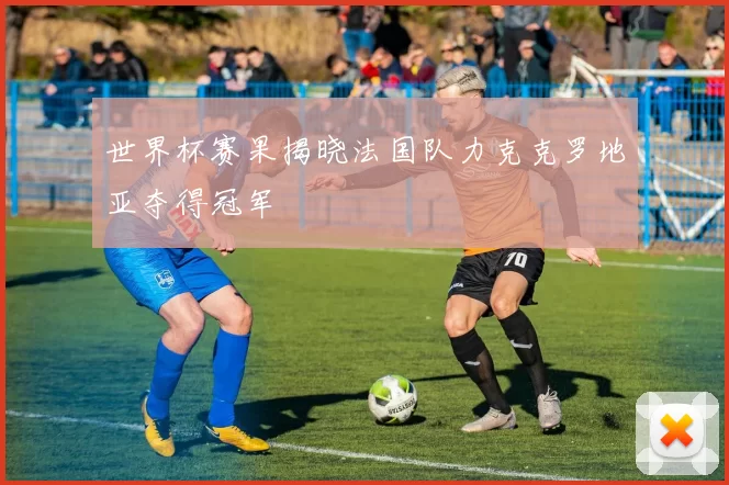 世界杯赛果揭晓法国队力克克罗地亚夺得冠军
