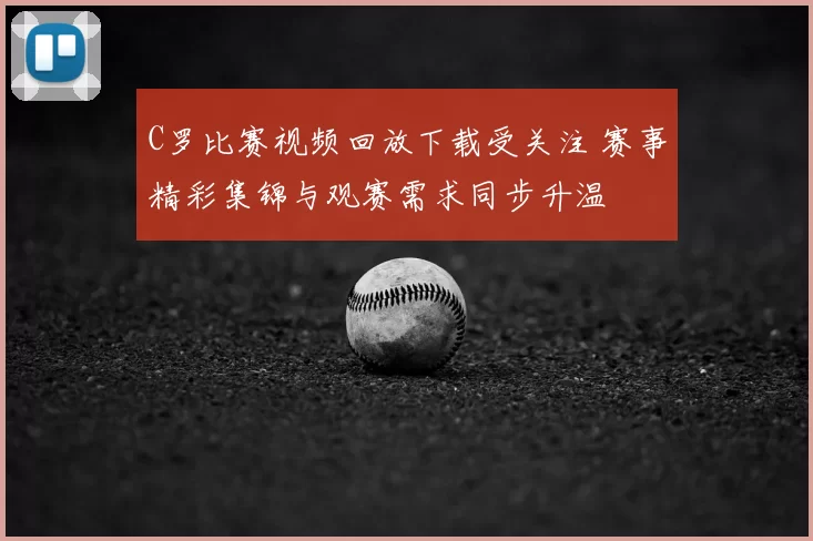 C罗比赛视频回放下载受关注 赛事精彩集锦与观赛需求同步升温