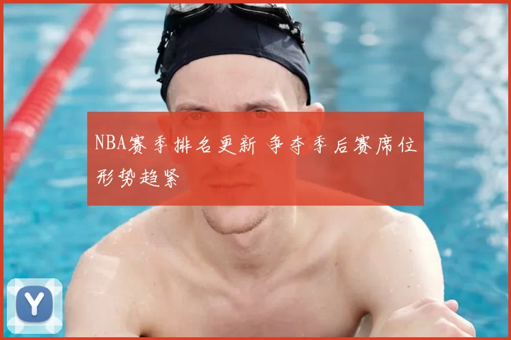 NBA赛季排名更新 争夺季后赛席位形势趋紧