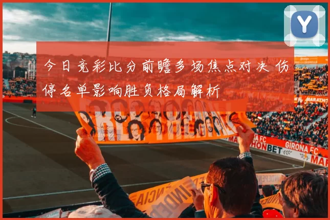 今日竞彩比分前瞻多场焦点对决 伤停名单影响胜负格局解析