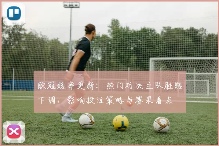 欧冠赔率更新:热门对决主队胜赔下调,影响投注策略与赛果看点